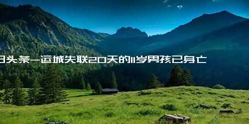 今日头条-运城失联20天的11岁男孩已身亡 原因竟是这样太崩溃了